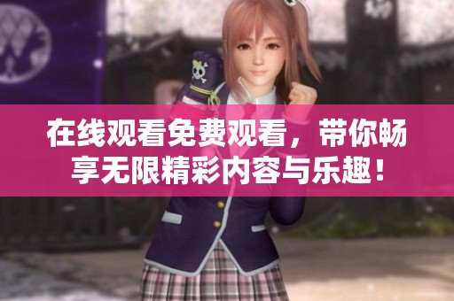 在线观看免费观看，带你畅享无限精彩内容与乐趣！