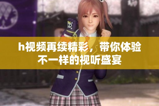 h视频再续精彩，带你体验不一样的视听盛宴