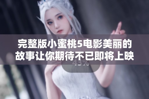 完整版小蜜桃5电影美丽的故事让你期待不已即将上映