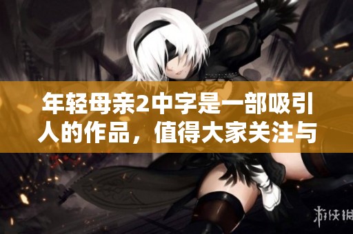 年轻母亲2中字是一部吸引人的作品，值得大家关注与分析