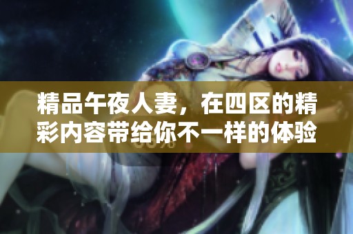 精品午夜人妻，在四区的精彩内容带给你不一样的体验。