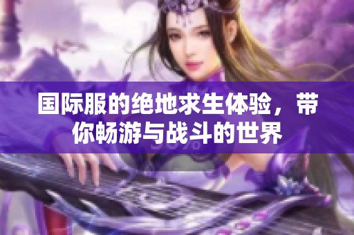国际服的绝地求生体验，带你畅游与战斗的世界