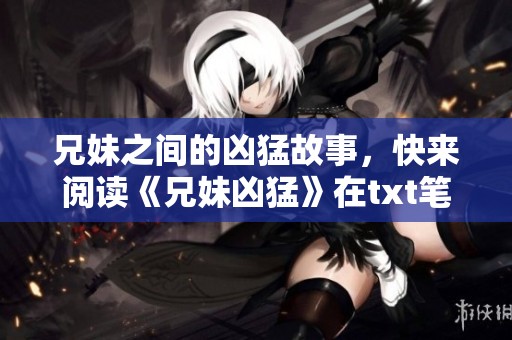兄妹之间的凶猛故事，快来阅读《兄妹凶猛》在txt笔趣阁的精彩内容！