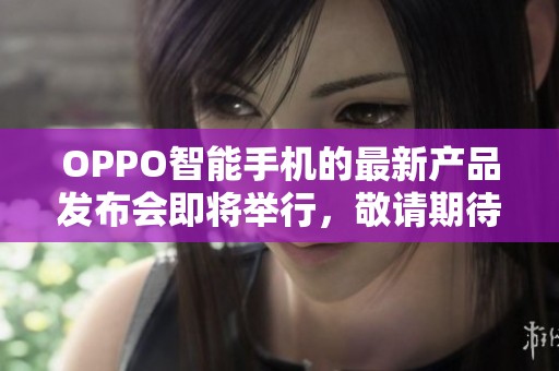 OPPO智能手机的最新产品发布会即将举行，敬请期待OPPO的精彩表现