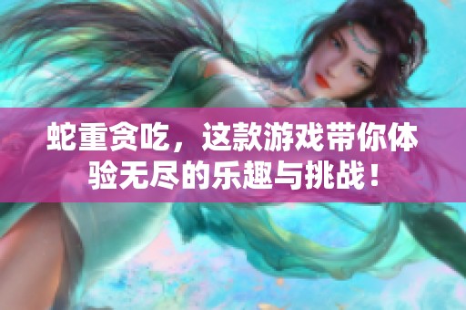 蛇重贪吃，这款游戏带你体验无尽的乐趣与挑战！