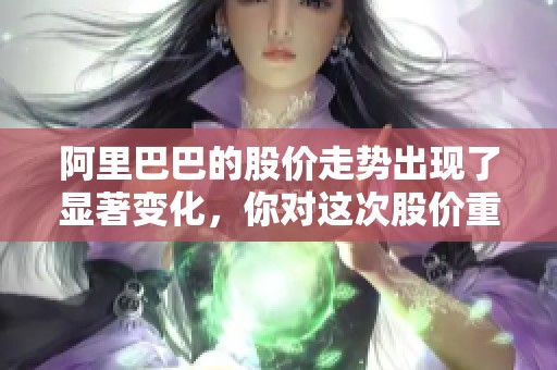 阿里巴巴的股价走势出现了显著变化，你对这次股价重大的波动有何看法呢