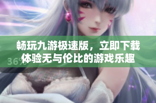 畅玩九游极速版，立即下载体验无与伦比的游戏乐趣