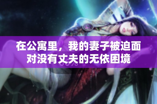 在公寓里，我的妻子被迫面对没有丈夫的无依困境