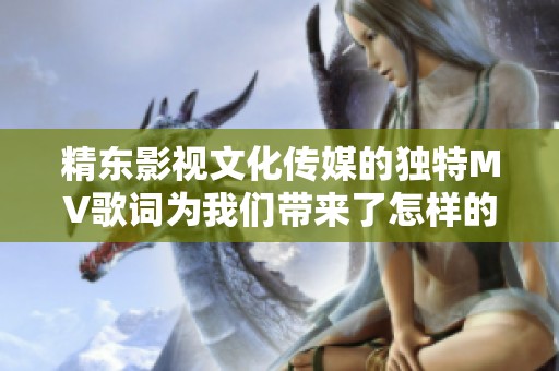 精东影视文化传媒的独特MV歌词为我们带来了怎样的感动与思考呢