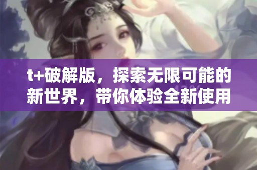 t+破解版，探索无限可能的新世界，带你体验全新使用方式