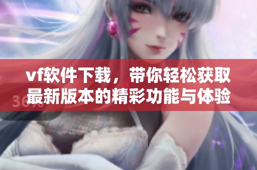 vf软件下载，带你轻松获取最新版本的精彩功能与体验