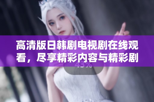 高清版日韩剧电视剧在线观看，尽享精彩内容与精彩剧情体验！