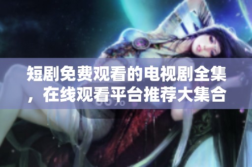 短剧免费观看的电视剧全集，在线观看平台推荐大集合！