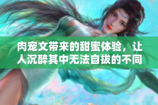肉宠文带来的甜蜜体验，让人沉醉其中无法自拔的不同寻常情感