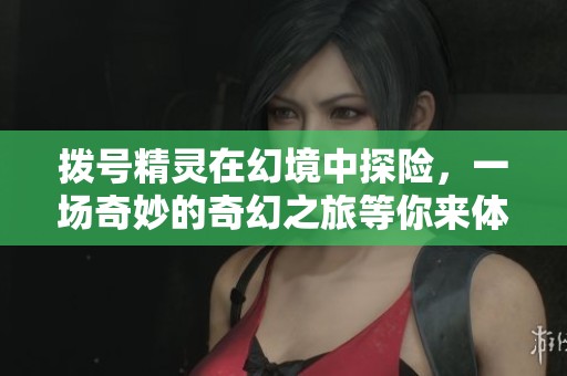 拨号精灵在幻境中探险，一场奇妙的奇幻之旅等你来体验