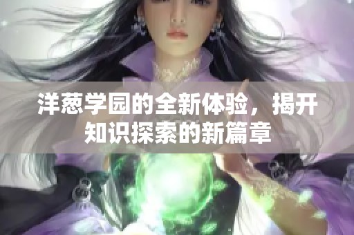 洋葱学园的全新体验，揭开知识探索的新篇章