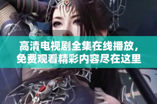 高清电视剧全集在线播放，免费观看精彩内容尽在这里