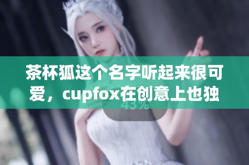 茶杯狐这个名字听起来很可爱，cupfox在创意上也独具一格。
