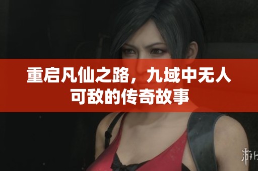重启凡仙之路，九域中无人可敌的传奇故事
