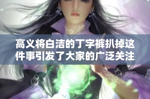 高义将白洁的丁字裤扒掉这件事引发了大家的广泛关注与热议