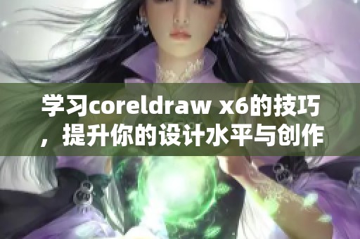学习coreldraw x6的技巧，提升你的设计水平与创作能力