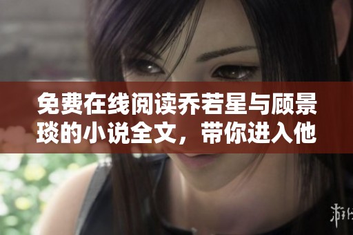 免费在线阅读乔若星与顾景琰的小说全文，带你进入他们的精彩故事