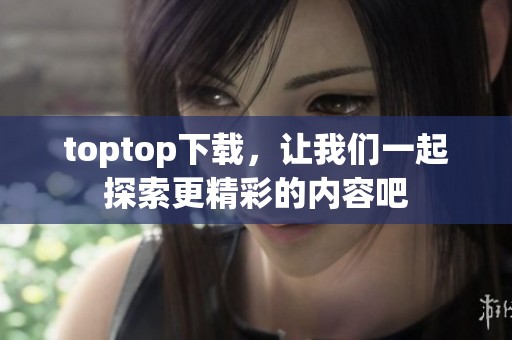 toptop下载，让我们一起探索更精彩的内容吧