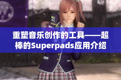 重塑音乐创作的工具——超棒的Superpads应用介绍