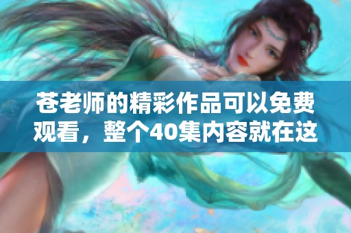 苍老师的精彩作品可以免费观看，整个40集内容就在这里等你来看