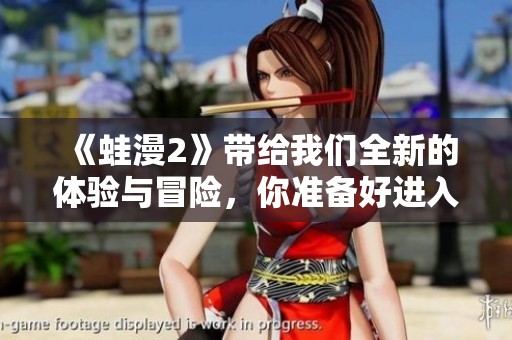 《蛙漫2》带给我们全新的体验与冒险，你准备好进入这个世界了吗