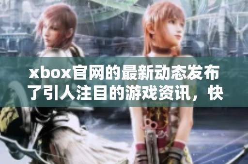 xbox官网的最新动态发布了引人注目的游戏资讯，快来查看吧！