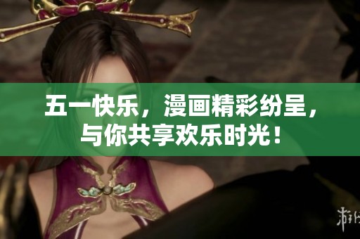 五一快乐，漫画精彩纷呈，与你共享欢乐时光！