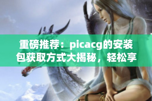 重磅推荐：picacg的安装包获取方式大揭秘，轻松享受超便捷体验！