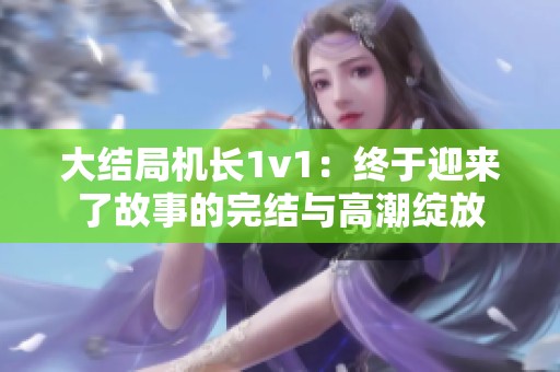 大结局机长1v1：终于迎来了故事的完结与高潮绽放