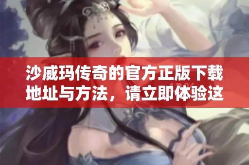 沙威玛传奇的官方正版下载地址与方法，请立即体验这个精彩游戏的乐趣