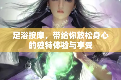 足浴按摩，带给你放松身心的独特体验与享受