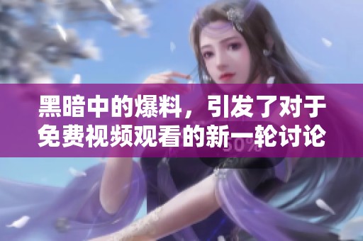 黑暗中的爆料，引发了对于免费视频观看的新一轮讨论与关注
