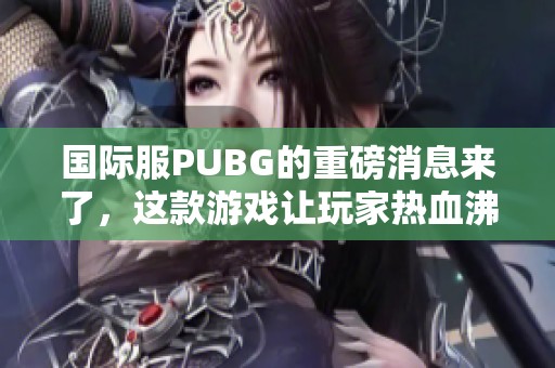 国际服PUBG的重磅消息来了，这款游戏让玩家热血沸腾