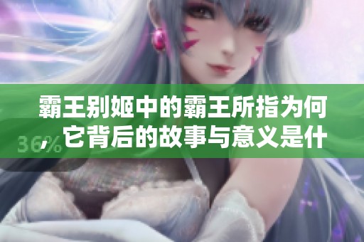 霸王别姬中的霸王所指为何，它背后的故事与意义是什么