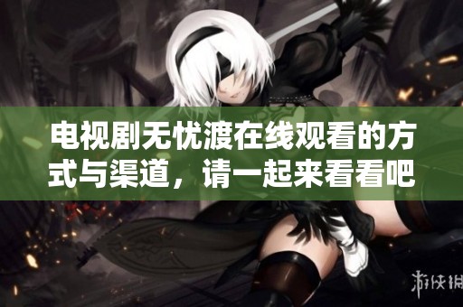 电视剧无忧渡在线观看的方式与渠道，请一起来看看吧