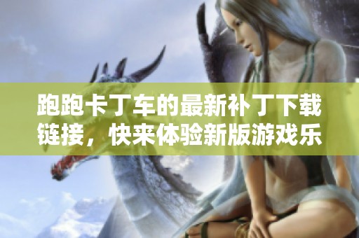 跑跑卡丁车的最新补丁下载链接，快来体验新版游戏乐趣！