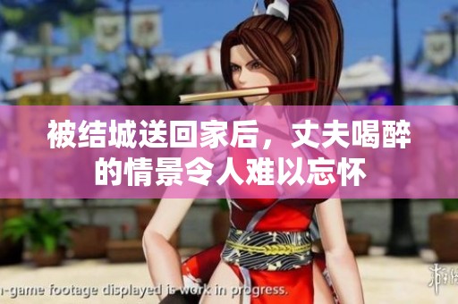 被结城送回家后，丈夫喝醉的情景令人难以忘怀