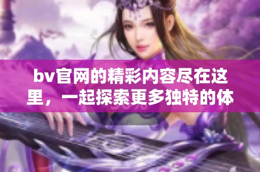 bv官网的精彩内容尽在这里，一起探索更多独特的体验吧