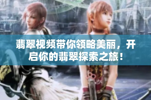 翡翠视频带你领略美丽，开启你的翡翠探索之旅！