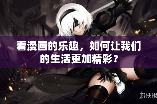 看漫画的乐趣，如何让我们的生活更加精彩？