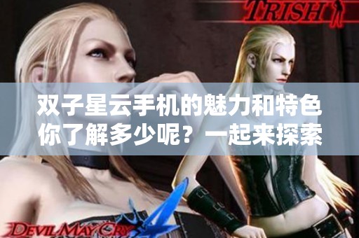 双子星云手机的魅力和特色你了解多少呢？一起来探索这款手机的精彩之处吧！