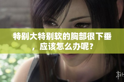 特别大特别软的胸部很下垂，应该怎么办呢？