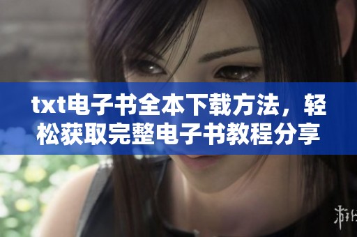 txt电子书全本下载方法，轻松获取完整电子书教程分享