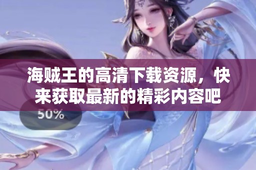 海贼王的高清下载资源，快来获取最新的精彩内容吧