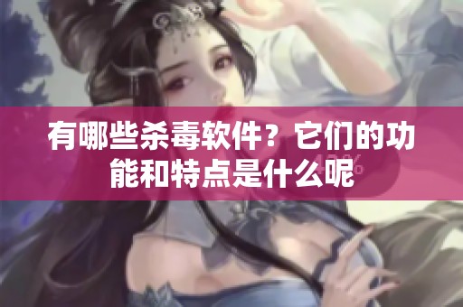 有哪些杀毒软件？它们的功能和特点是什么呢